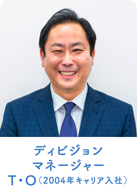 ディビジョンマネージャー T・O（2004年キャリア入社）