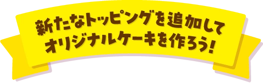 新たなトッピングを追加してオリジナルケーキを作ろう！