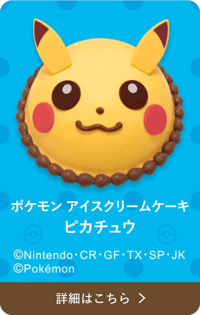ポケモン アイスクリームケーキ ピカチュウ ©Nintendo・CR・GF・TX・SP・JK ©Pokémon 詳細はこちら
