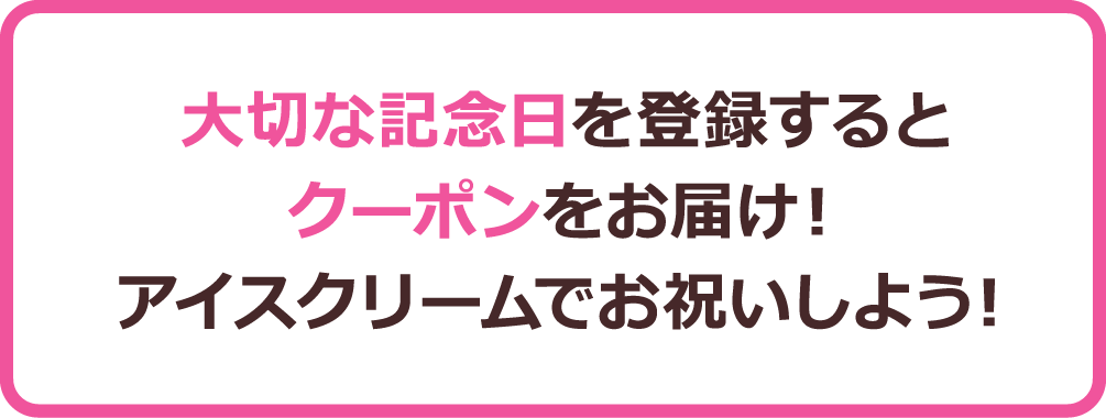 大切な記念日を登録するとクーポンをお届け！アイスクリームでお祝いしよう！