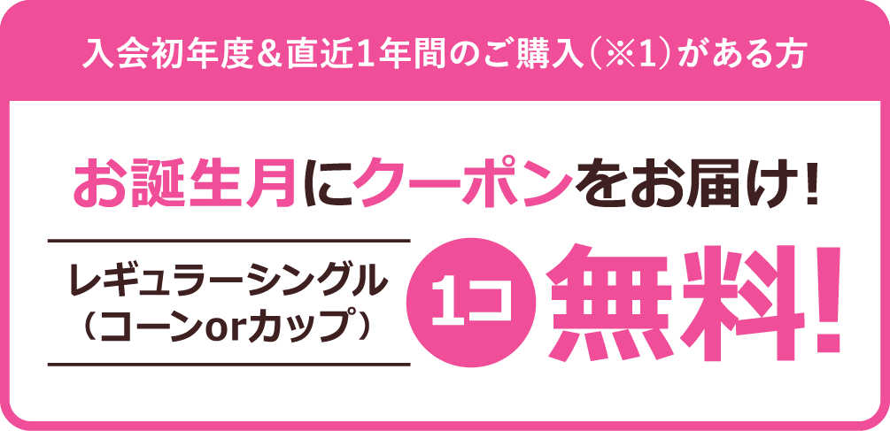 お誕生日月にクーポンをお届け！レギュラーシングル コーンorカップ 1コ無料！