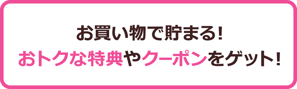 お買い物で貯まる！おトクな特典やクーポンをゲット！