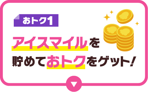 おトク1｜アイスマイルを貯めておトクをゲット！